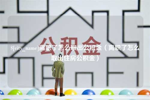 燕郊离职了怎么取出公积金（离职了怎么取出住房公积金）