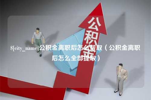 燕郊公积金离职后怎么帮取（公积金离职后怎么全部提取）