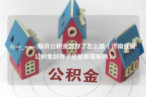 燕郊临沂公积金封存了怎么提（济南住房公积金封存了还能能提取吗）