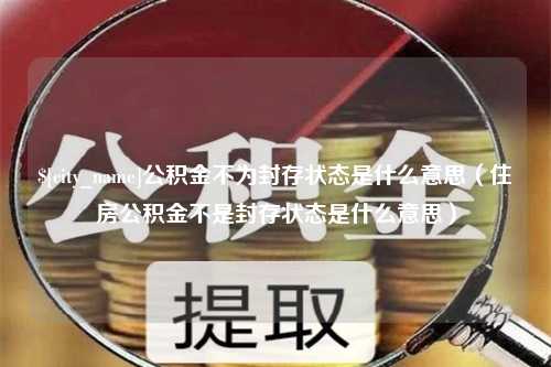 燕郊公积金不为封存状态是什么意思（住房公积金不是封存状态是什么意思）