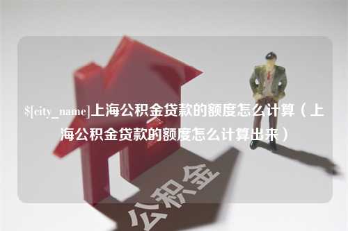 燕郊上海公积金贷款的额度怎么计算（上海公积金贷款的额度怎么计算出来）